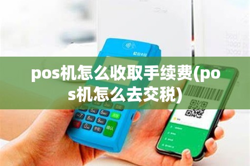 pos机怎么收取手续费(pos机怎么去交税)