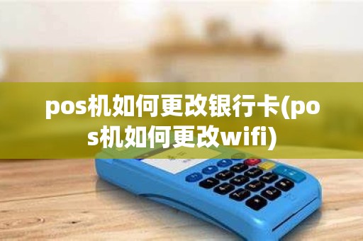 pos机如何更改银行卡(pos机如何更改wifi) pos机如何更改银行卡(pos机如何更改wifi)
