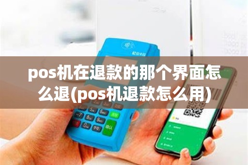 pos机在退款的那个界面怎么退(pos机退款怎么用) pos机在退款的那个界面怎么退(pos机退款怎么用)